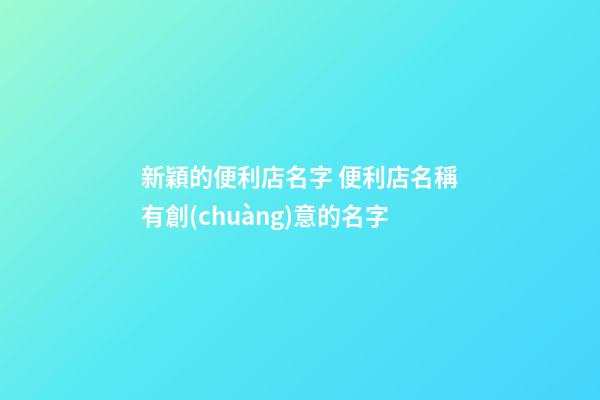 新穎的便利店名字 便利店名稱有創(chuàng)意的名字-第1張-店鋪起名-玄機(jī)派
